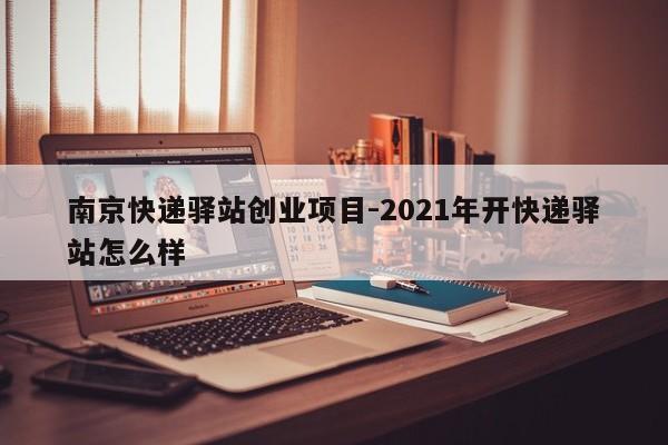 南京快递驿站创业项目-2021年开快递驿站怎么样