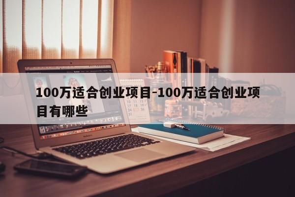 100万适合创业项目-100万适合创业项目有哪些