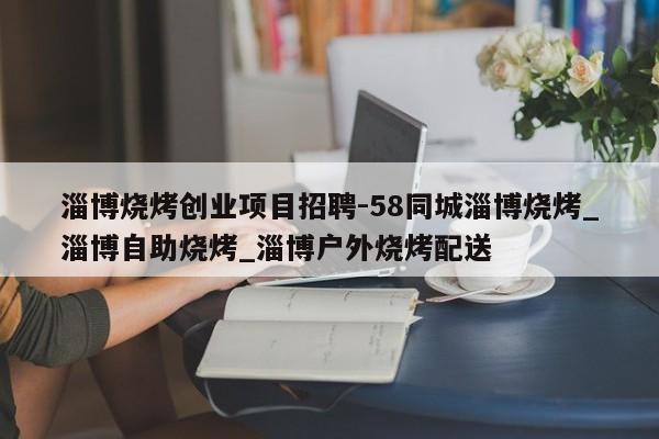 淄博烧烤创业项目招聘-58同城淄博烧烤_淄博自助烧烤_淄博户外烧烤配送