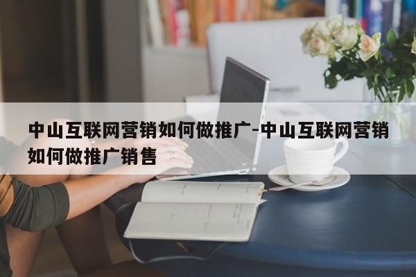 中山互联网营销如何做推广-中山互联网营销如何做推广销售
