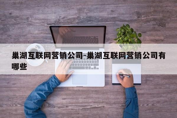 巢湖互联网营销公司-巢湖互联网营销公司有哪些