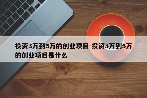投资3万到5万的创业项目-投资3万到5万的创业项目是什么