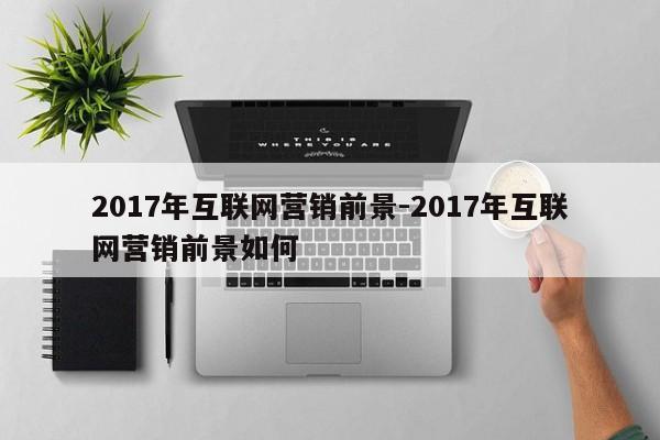 2017年互联网营销前景-2017年互联网营销前景如何