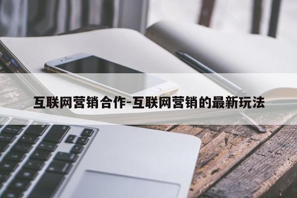 互联网营销合作-互联网营销的最新玩法