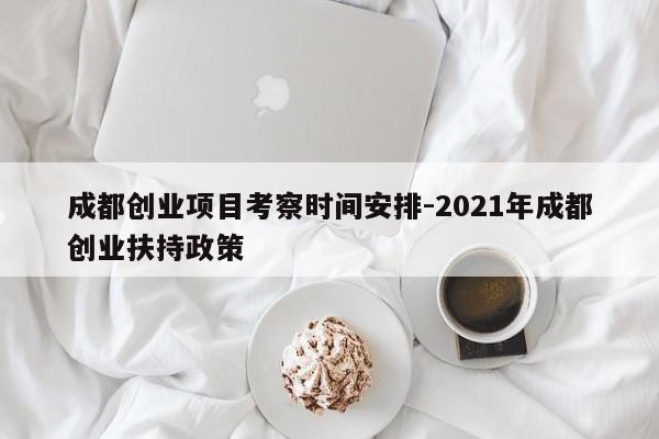 成都创业项目考察时间安排-2021年成都创业扶持政策