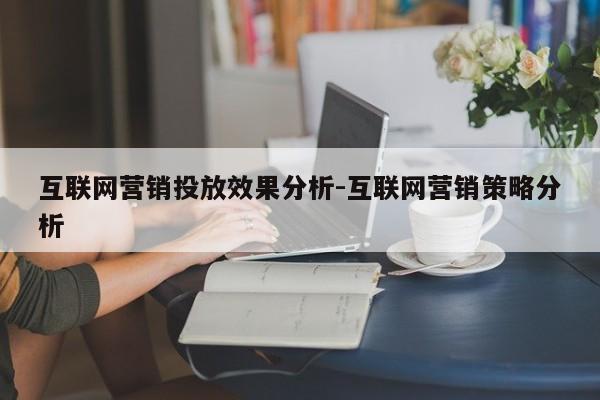 互联网营销投放效果分析-互联网营销策略分析