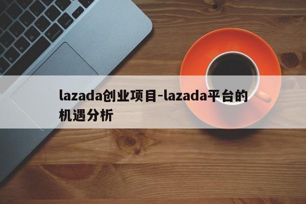 lazada创业项目-lazada平台的机遇分析