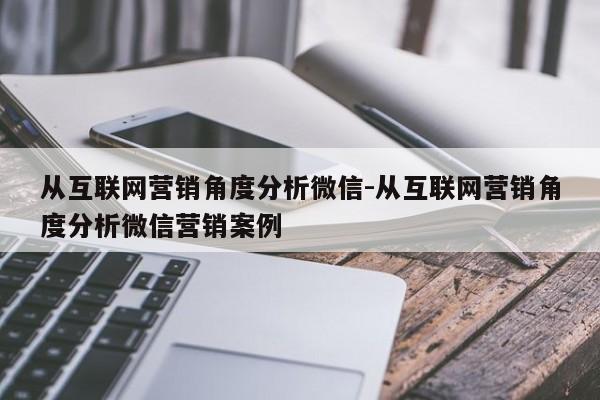 从互联网营销角度分析微信-从互联网营销角度分析微信营销案例
