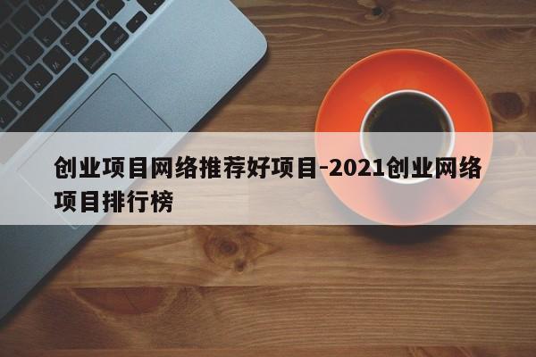 创业项目网络推荐好项目-2021创业网络项目排行榜