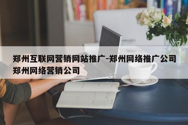 郑州互联网营销网站推广-郑州网络推广公司郑州网络营销公司
